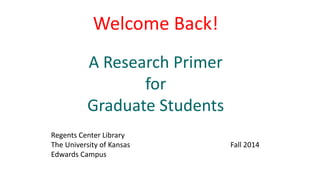 Welcome
A Research Primer
for
Graduate Students
The University of Kansas Summer 2015
Edwards Campus
 