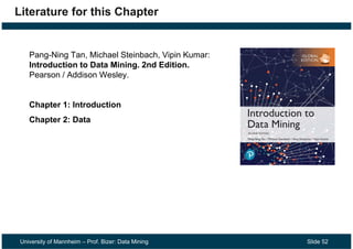 University of Mannheim – Prof. Bizer: Data Mining Slide 52
Literature for this Chapter
Pang-Ning Tan, Michael Steinbach, Vipin Kumar:
Introduction to Data Mining. 2nd Edition.
Pearson / Addison Wesley.
Chapter 1: Introduction
Chapter 2: Data
 