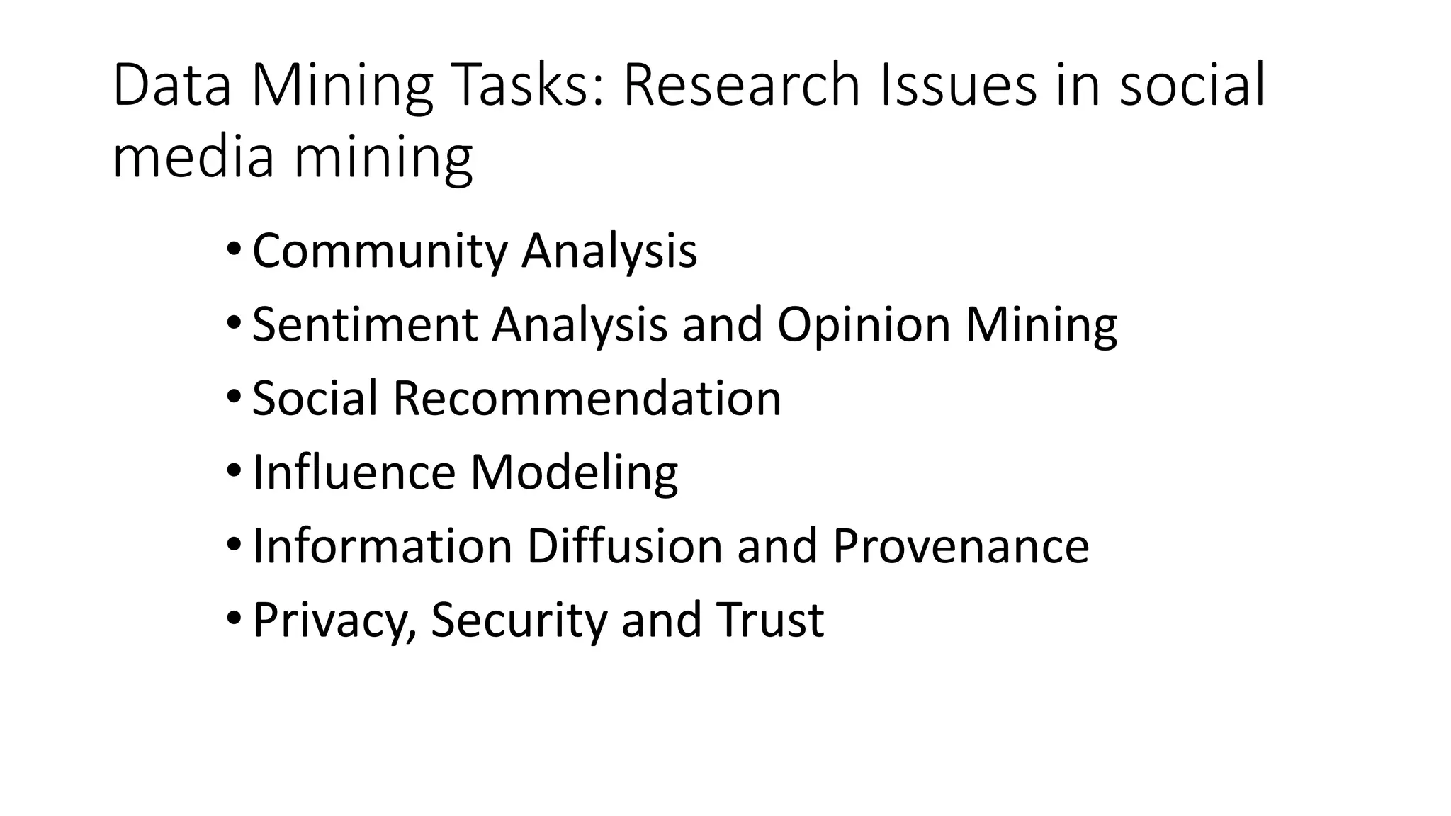 Data Mining Tasks: Research Issues in social
media mining
• Community Analysis
• Sentiment Analysis and Opinion Mining
• Social Recommendation
• Influence Modeling
• Information Diffusion and Provenance
• Privacy, Security and Trust
 