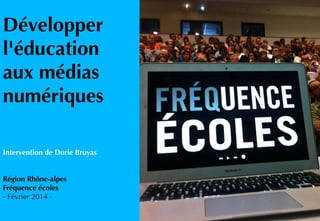 Développer
l'éducation
aux médias
numériques
Intervention de Dorie Bruyas
Région Rhône-alpes
Fréquence écoles
- Février 2014 -
 