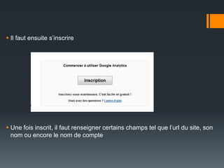  Il faut ensuite s’inscrire




 Une fois inscrit, il faut renseigner certains champs tel que l’url du site, son
  nom ou encore le nom de compte
 