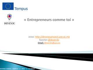«Entrepreneurs comme toi» 
www: http://devenecproject.uae.ac.maTweeter:@deven3c 
Email: deven3c@uca.es 
DEVEN3C 543944 – TEMPUS – 1 – 2013 – 1 – ES SMHES 
 
