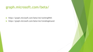 graph.microsoft.com/beta/
 https://graph.microsoft.com/beta/me/workingWith
 https://graph.microsoft.com/beta/me/trendingAround
 