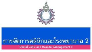 การจัดการคลินิกและโรงพยาบาล 2
     Dental Clinic and Hospital Management II
 