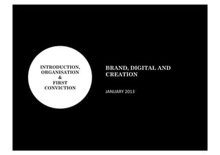 INTRODUCTION,   BRAND, DIGITAL AND
ORGANISATION
      &
                CREATION
    FIRST
  CONVICTION
                JANUARY	
  2013	
  
 