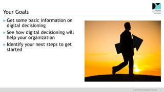 © 2019 Decision Management Solutions 2
Your Goals
 Get some basic information on
digital decisioning
 See how digital decisioning will
help your organization
 Identify your next steps to get
started
 