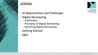 4
AGENDA
© 2019 Decision Management Solutions
AI Opportunities and Challenges
Digital Decisioning
 A Definition
 Principles of Digital Decisioning
 Delivering Digital Decisioning
Getting Started
Q&A
 