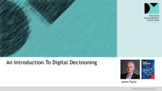 © 2019 Decision Management Solutions
James Taylor
An Introduction To Digital Decisioning
 