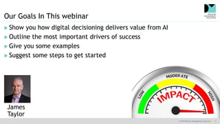 © 2019 Decision Management Solutions 3
Our Goals In This webinar
 Show you how digital decisioning delivers value from AI...
