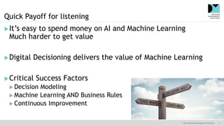 © 2019 Decision Management Solutions 5
Quick Payoff for listening
It’s easy to spend money on AI and Machine Learning
Muc...