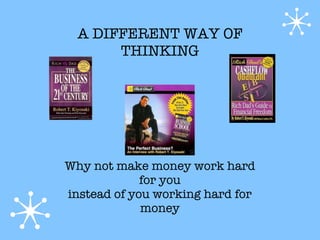 A DIFFERENT WAY OF
       THINKING




Why not make money work hard
             for you
instead of you working hard for
             money
 