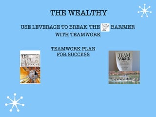 THE WEALTHY
USE LEVERAGE TO BREAK THE   BARRIER
           WITH TEAMWORK

         TEAMWORK PLAN
           FOR SUCCESS
 