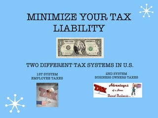 MINIMIZE YOUR TAX
    LIABILITY


TWO DIFFERENT TAX SYSTEMS IN U.S.
   1ST SYSTEM             2ND SYSTEM
 EMPLOYEE TAXES      BUSINESS OWNERS TAXES
 