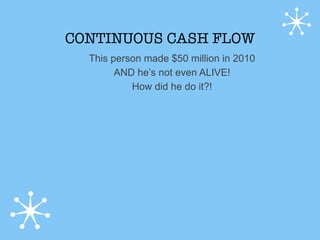 CONTINUOUS CASH FLOW
  This person made $50 million in 2010
        AND he’s not even ALIVE!
           How did he do it?!
 