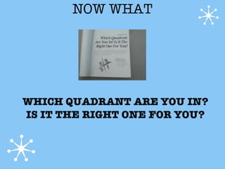 NOW WHAT




WHICH QUADRANT ARE YOU IN?
IS IT THE RIGHT ONE FOR YOU?
 