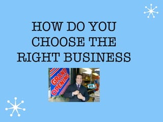 HOW DO YOU
  CHOOSE THE
RIGHT BUSINESS
 