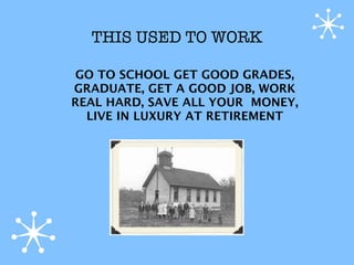 THIS USED TO WORK

GO TO SCHOOL GET GOOD GRADES,
GRADUATE, GET A GOOD JOB, WORK
REAL HARD, SAVE ALL YOUR MONEY,
  LIVE IN LUXURY AT RETIREMENT
 