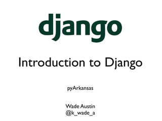 Introduction to Django
        pyArkansas


        Wade Austin
        @k_wade_a
 