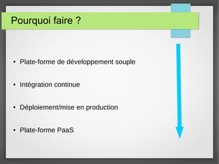 Pourquoi faire ? 
● Plate-forme de développement souple 
● Intégration continue 
● Déploiement/mise en production 
● Plate-forme PaaS 
 