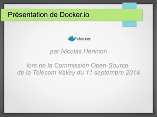 PPrréésseennttaattiioonn ddee DDoocckkeerr..iioo 
par Nicolas Hennion 
lors de la Commission Open-Source 
de la Telecom Valley du 11 septembre 2014 
 