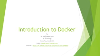 Introduction to Docker
By
Dr. Syed Hassan Amin
VP Technology
Coeus Solutions Gmbh
Email : Hassan.amin77@gmail.com
Linkedin : https://pk.linkedin.com/in/dr-syed-hassan-amin-7994954
1
 