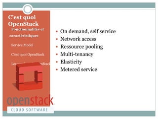 C’est quoi
OpenStack
• Fonctionnalités et
caractéristiques
• Service Model
• C’est quoi OpenStack
• Les versions d’OpenStack
 On demand, self service
 Network access
 Ressource pooling
 Multi-tenancy
 Elasticity
 Metered service
 