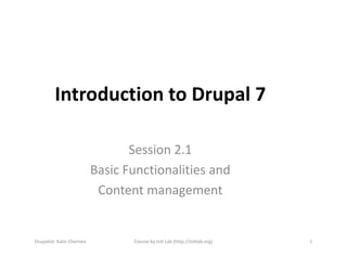 Introduction to Drupal 7

                                  Session 2.1
                           Basic Functionalities and
                            Content management


Drupalist: Kalin Chernev          Course by Init Lab (http://initlab.org)   1
 