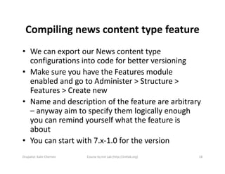 Compiling news content type feature
• We can export our News content type
  configurations into code for better versioning...