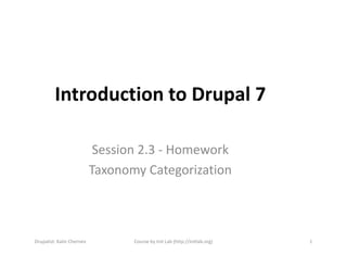 Introduction to Drupal 7

                            Session 2.3 - Homework
                           Taxonomy Categorization



Drupalist: Kalin Chernev          Course by Init Lab (http://initlab.org)   1
 