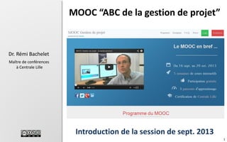1
Dr. Rémi Bachelet
Maître de conférences
à Centrale Lille
Introduction de la session de sept. 2013
MOOC “ABC de la gestion de projet”
 