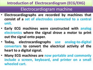 • Electrocardiographs are recorded by machines that
consist of a set of electrodes connected to a central
unit.
• Early EC...
