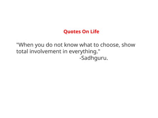 "When you do not know what to choose, show
total involvement in everything."
-Sadhguru.
Quotes On Life
 