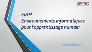 EIAH
Environnements informatiques
pour l’apprentissage humain
Vanda.luengo@lip6.fr
1
 