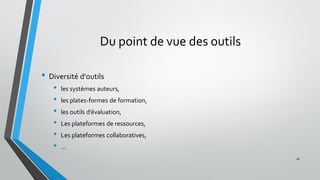 Du point de vue des outils
• Diversité d'outils
• les systèmes auteurs,
• les plates-formes de formation,
• les outils d’évaluation,
• Les plateformes de ressources,
• Les plateformes collaboratives,
• …
16
 