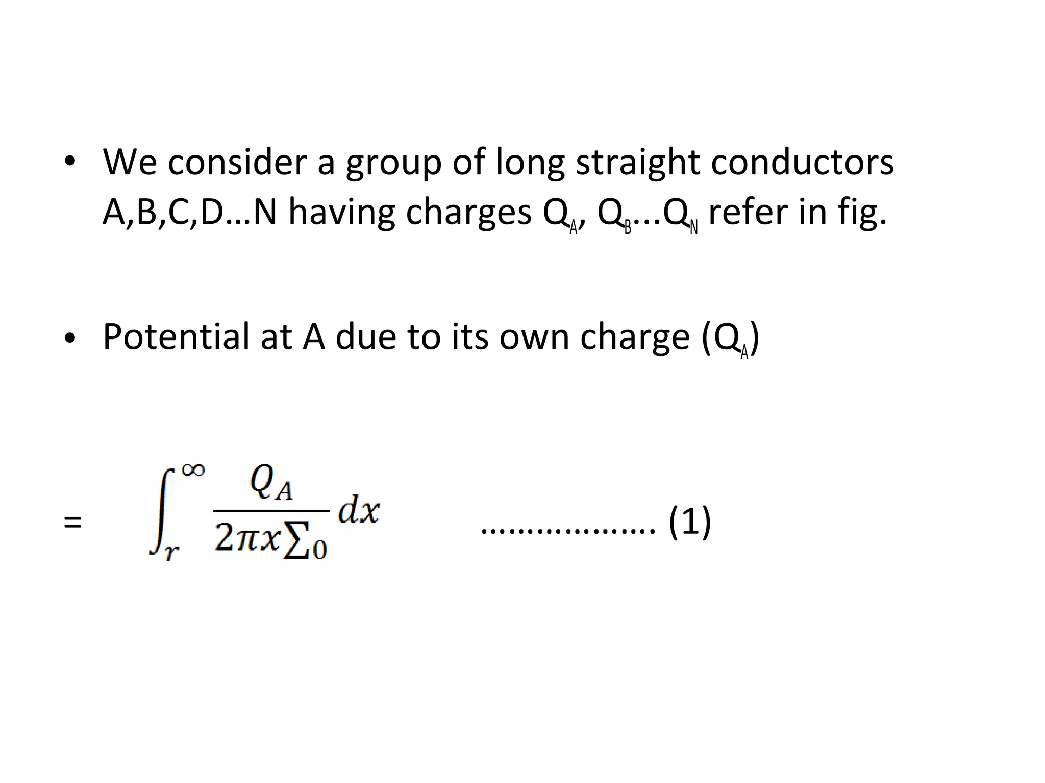 • We consider a group of long straight conductors
A,B,C,D…N having charges QA, QB...QN refer in fig.
• Potential at A due to its own charge (QA)
= ………………. (1)
 