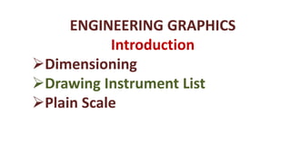 ENGINEERING GRAPHICS
Introduction
Dimensioning
Drawing Instrument List
Plain Scale
 