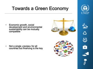 Towards a Green Economy
• Economic growth, social
development and environmental
sustainability can be mutually
compatible
• Not a single «recipe» for all
countries but financing is the key
 