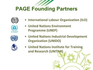 PAGE Founding Partners
• International Labour Organization (ILO)
• United Nations Environment 
Programme (UNEP)
• United Nations Industrial Development 
Organization (UNIDO)
• United Nations Institute for Training 
and Research (UNITAR)
 