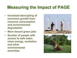 Measuring the Impact of PAGE
• Increased decoupling of
economic growth from
resource consumption
and environmental
degradation
• More decent green jobs
• Number of people with
access to safe water,
clean energy, sanitation
and other
environmental
amenities.
 
