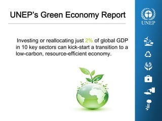 UNEP’s Green Economy Report
Investing or reallocating just 2% of global GDP
in 10 key sectors can kick-start a transition to a
low-carbon, resource-efficient economy.
 