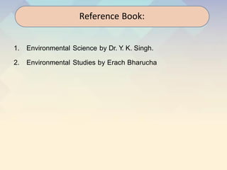 1. Environmental Science by Dr. Y
. K. Singh.
2. Environmental Studies by Erach Bharucha
Reference Book:
 