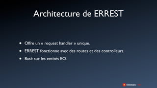 Architecture de ERREST


•   Offre un « request handler » unique.

•   ERREST fonctionne avec des routes et des controlleurs.

•   Basé sur les entités EO.
 
