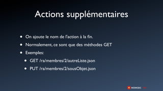 Actions supplémentaires

•   On ajoute le nom de l'action à la ﬁn.

•   Normalement, ce sont que des méthodes GET

•   Exemples:

    •   GET /ra/membres/2/autreListe.json

    •   PUT /ra/membres/2/sousObjet.json
 