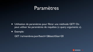 Paramètres

•   Utilisation de paramètres pour ﬁltrer une méthode GET? On
    peut utiliser les paramètres de requêtes (« query arguments »).

•   Exemple:
    GET /ra/membres.json?batch=2&batchSize=20
 