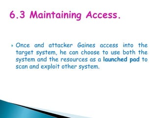  Once and attacker Gaines access into the
target system, he can choose to use both the
system and the resources as a launched pad to
scan and exploit other system.
 