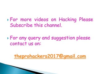 For more videos on Hacking Please
Subscribe this channel.
 For any query and suggestion please
contact us on:
theprohackers2017@gmail.com
 