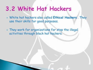  White hat hackers also called Ethical Hackers . They
use their skills for good purposes.
 They work for organizations for stop the illegal
activities through black hat hackers.
 