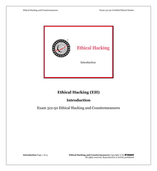 Ethical Hacking and Countermeasures Exam 312-50 Certified Ethical Hacker
Introduction Page 1 of 15 Ethical Hacking and Countermeasures Copyright © by EC-Council
All rights reserved. Reproduction is strictly prohibited
Introduction
Ethical Hacking
Ethical Hacking (EH)
Introduction
Exam 312-50 Ethical Hacking and Countermeasures
 