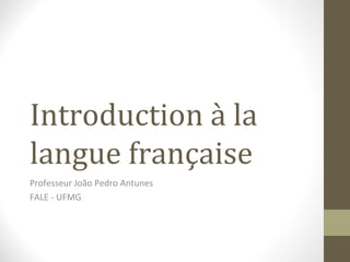 Introduction à la 
langue française 
Professeur João Pedro Antunes 
FALE - UFMG 
 