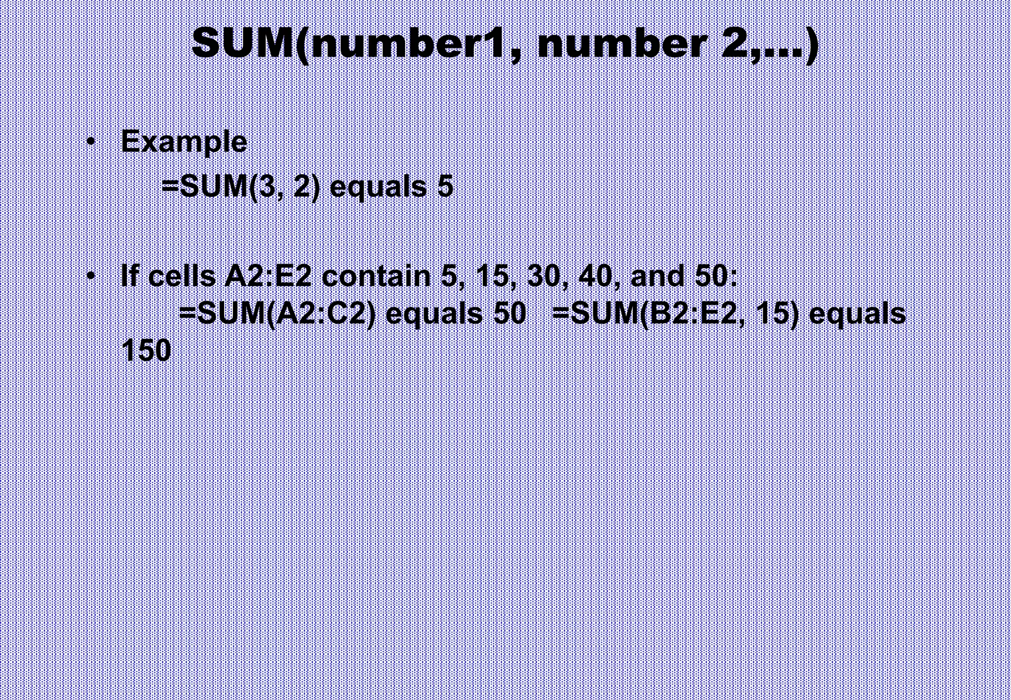 SUM(number1, number 2,…)
• Example
=SUM(3, 2) equals 5
• If cells A2:E2 contain 5, 15, 30, 40, and 50:
=SUM(A2:C2) equals 50 =SUM(B2:E2, 15) equals
150
 